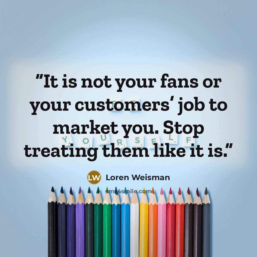 “It is not your fans or your customers’ job to market you. Stop treating them like it is.” quote by Loren Weisman