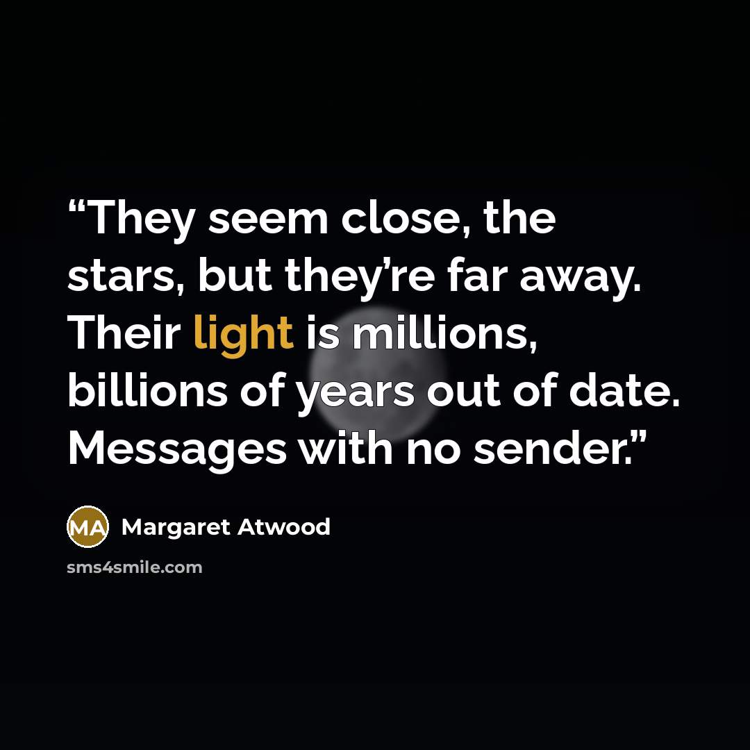 “They seem close, the stars, but they’re far away. Their light is millions, billions of years out of date. Messages with no sender.” quote by Margaret Atwood