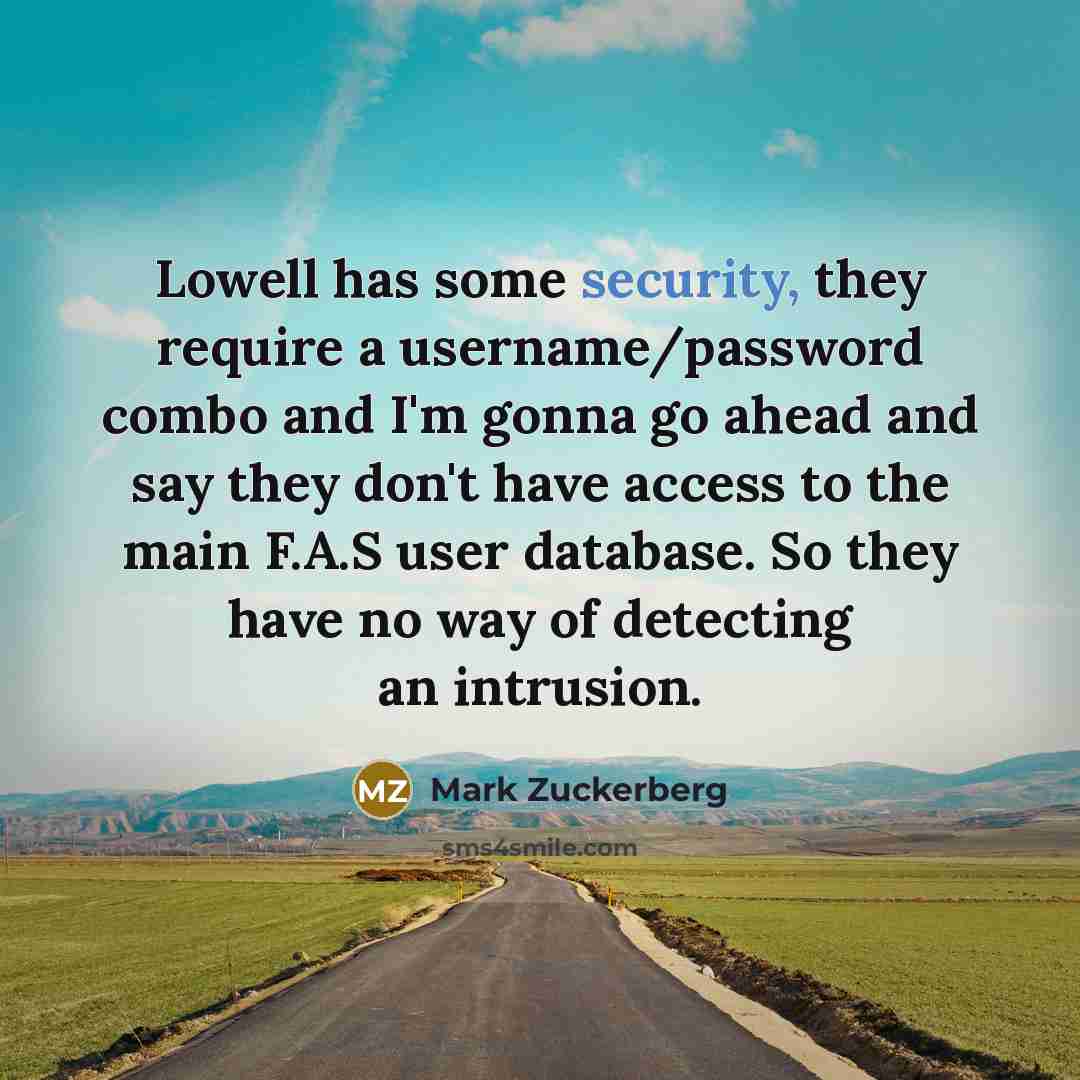 “Lowell has some security, they require a username/password combo and I'm gonna go ahead and say they don't have access to the main F.A.S user database. So they have no way of detecting an intrusion.” quote by Mark Zuckerberg