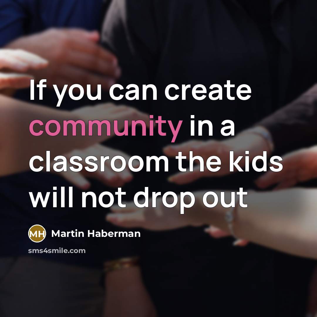 “If you can create community in a classroom the kids will not drop out” quote by Martin Haberman