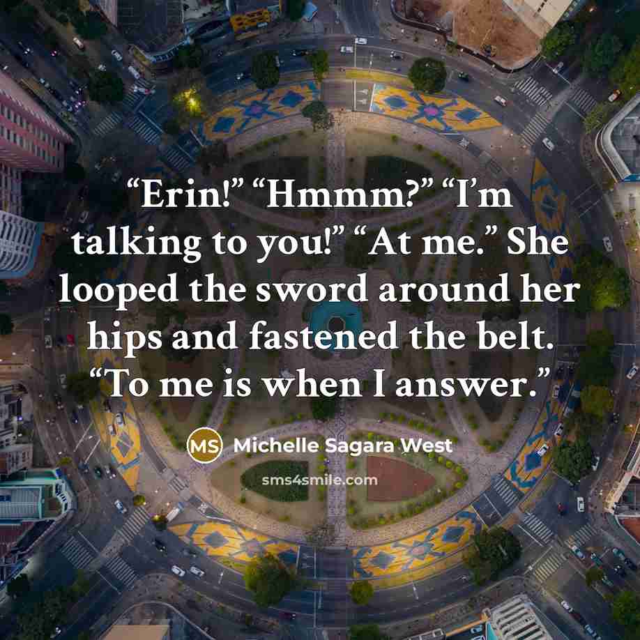 “Erin!” “Hmmm?” “I’m talking to you!” “At me.” She looped the sword around her hips and fastened the belt. “To me is when I answer.” quote by Michelle Sagara West