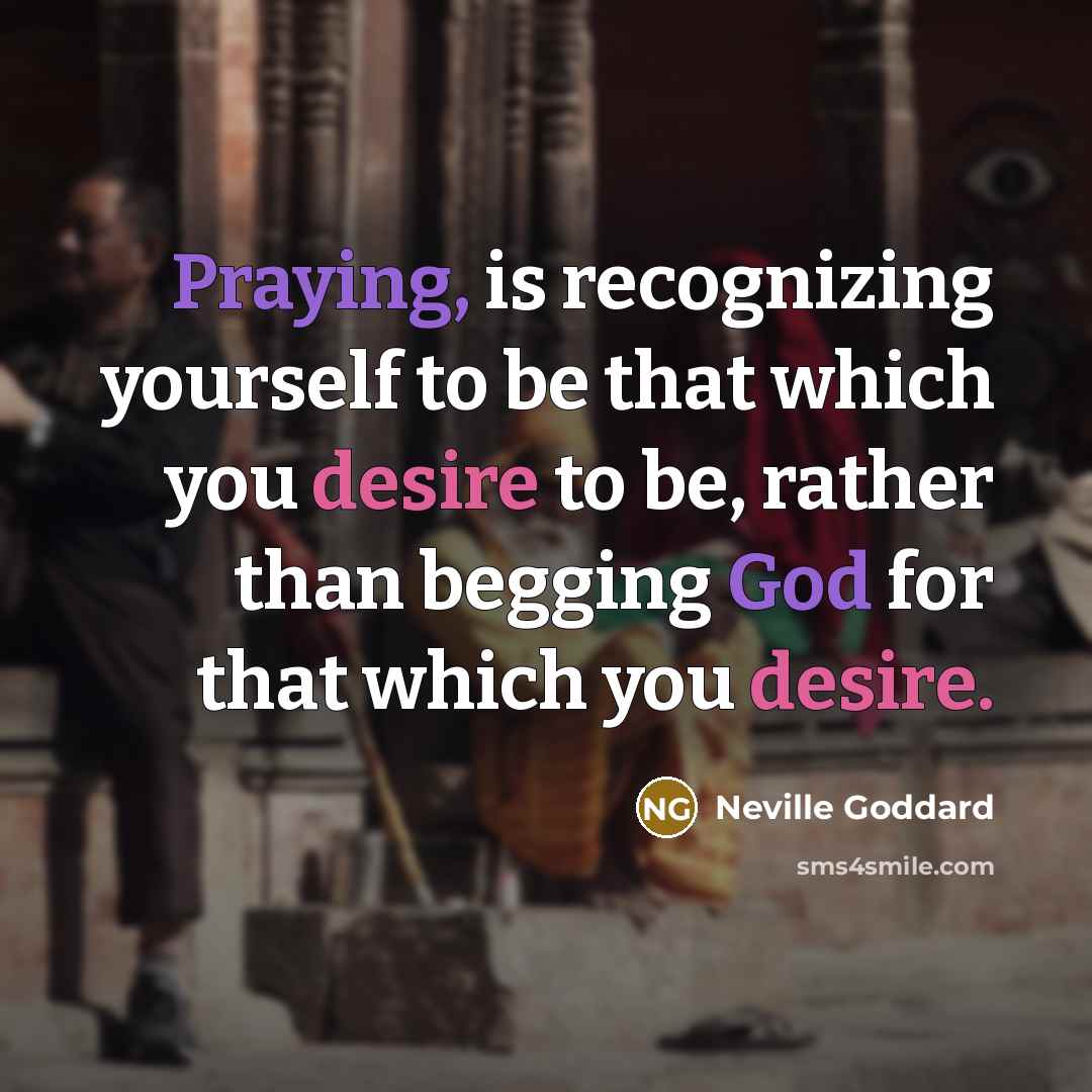 “Praying, is recognizing yourself to be that which you desire to be, rather than begging God for that which you desire.” quote by Neville Goddard