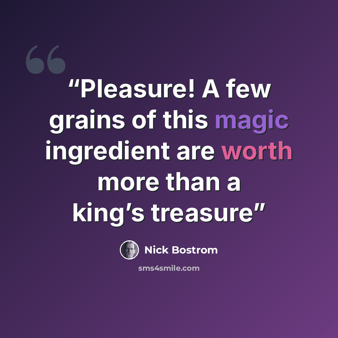 “Pleasure! A few grains of this magic ingredient are worth more than a king’s treasure” quote by Nick Bostrom