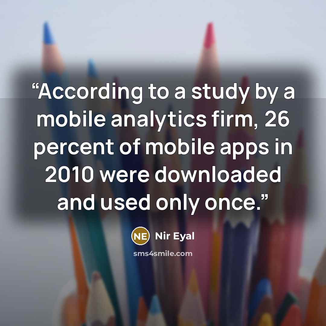 “According to a study by a mobile analytics firm, 26 percent of mobile apps in 2010 were downloaded and used only once.” quote by Nir Eyal