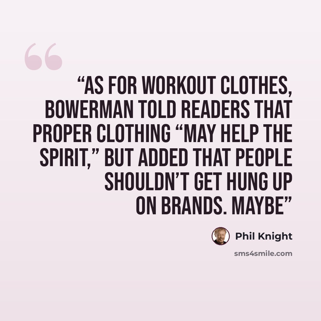 “As for workout clothes, Bowerman told readers that proper clothing “may help the spirit,” but added that people shouldn’t get hung up on brands. Maybe” quote by Phil Knight