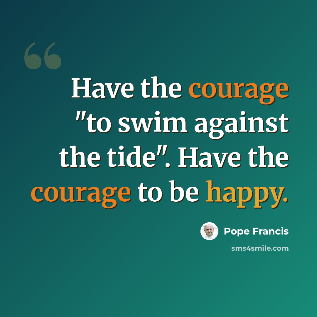 “Have the courage "to swim against the tide". Have the courage to be happy.” quote by Pope Francis