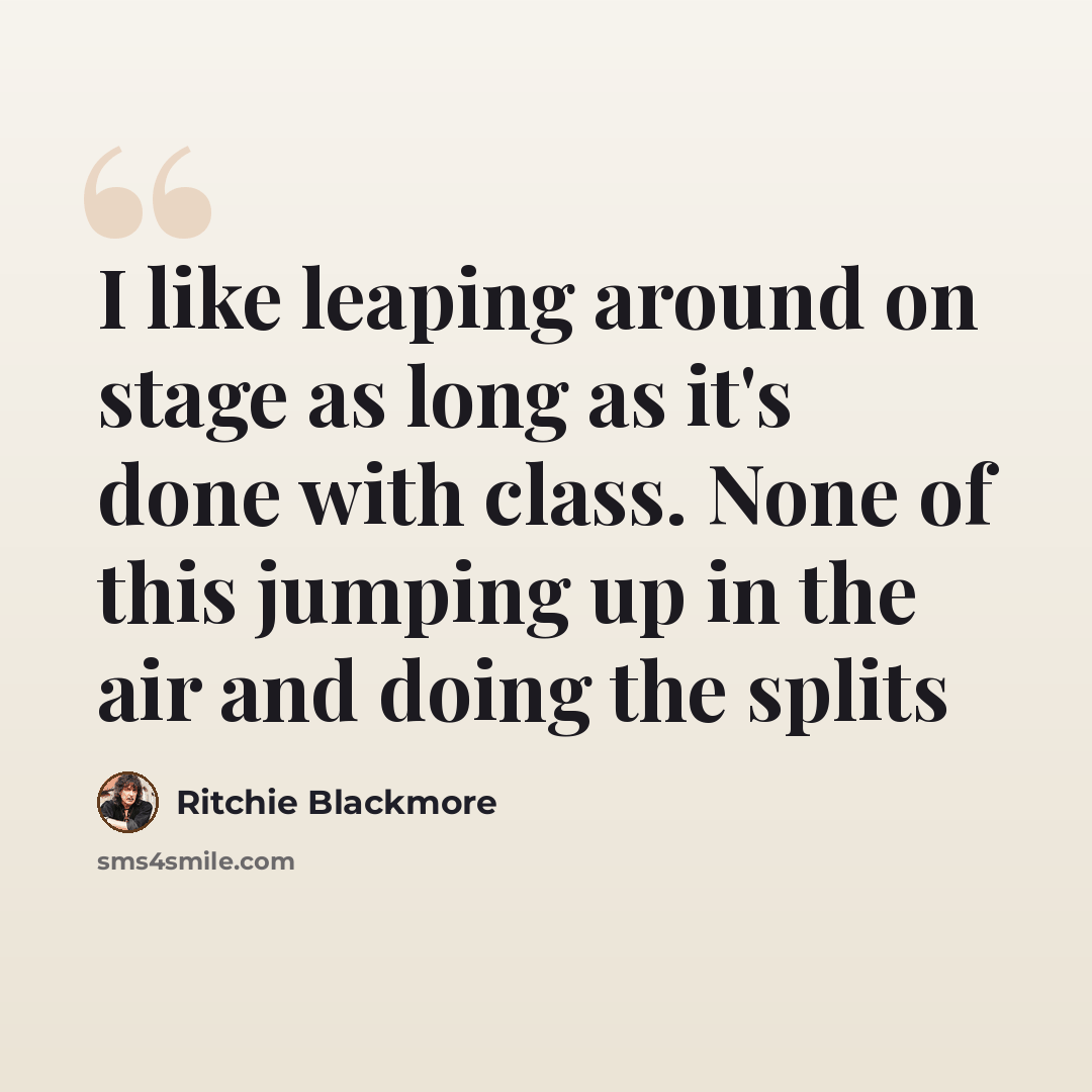 “I like leaping around on stage as long as it's done with class. None of this jumping up in the air and doing the splits” quote by Ritchie Blackmore