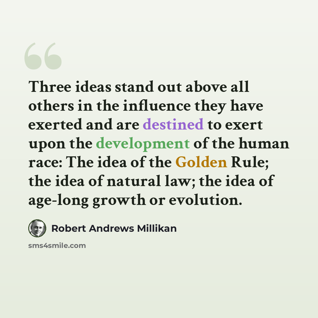 “Three ideas stand out above all others in the influence they have exerted and are destined to exert upon the development of the human race: The idea of the Golden Rule; the idea of natural law; the idea of age-long growth or evolution.” quote by Robert Andrews Millikan