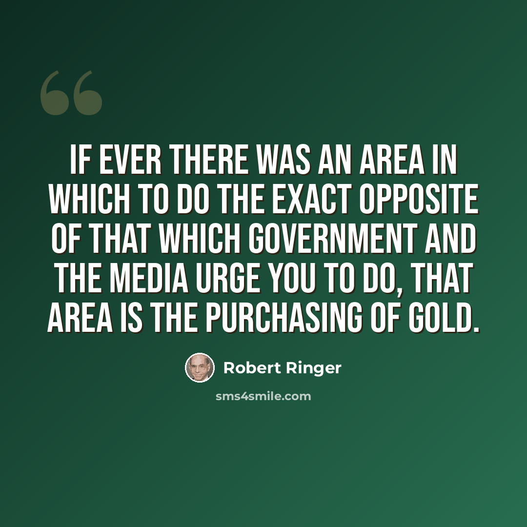 “If ever there was an area in which to do the exact opposite of that which government and the media urge you to do, that area is the purchasing of gold.” quote by Robert Ringer