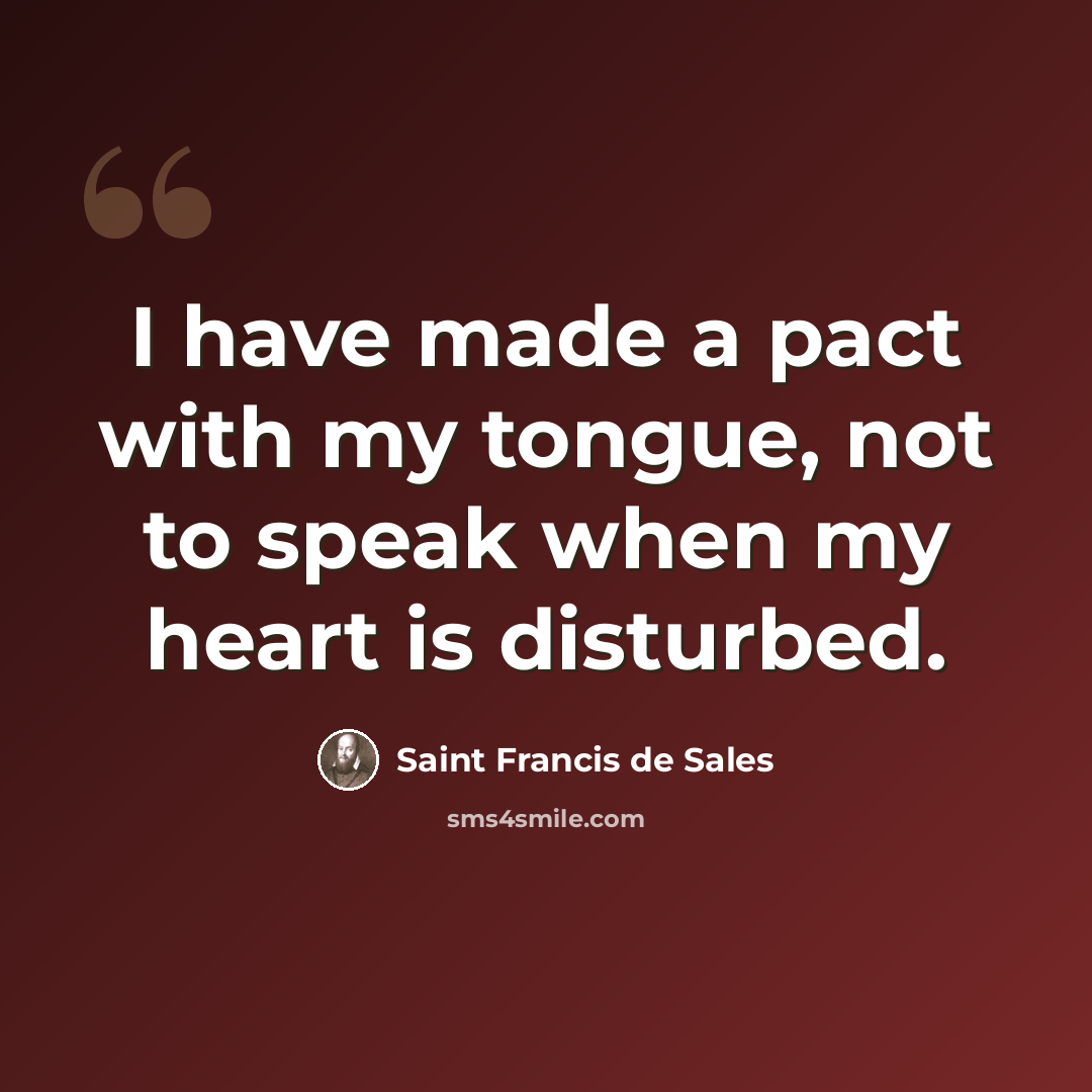 “I have made a pact with my tongue, not to speak when my heart is disturbed.” quote by Saint Francis de Sales