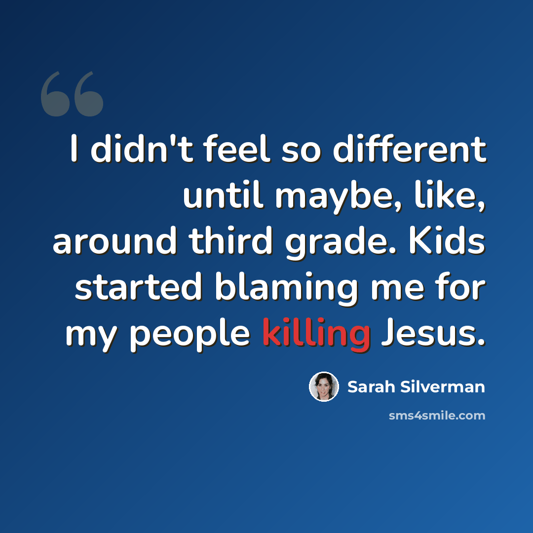 “I didn't feel so different until maybe, like, around third grade. Kids started blaming me for my people killing Jesus.” quote by Sarah Silverman