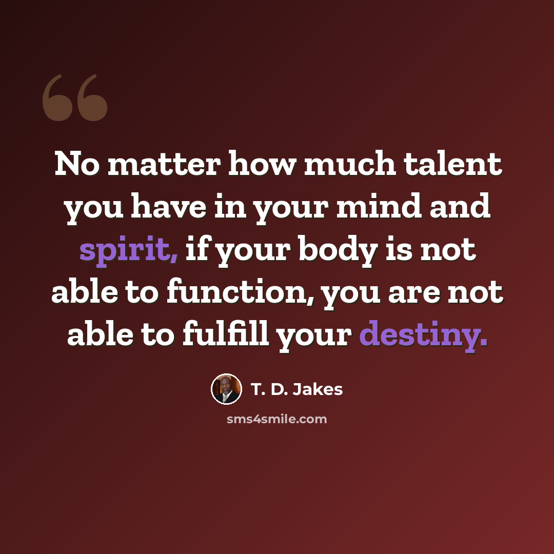 “No matter how much talent you have in your mind and spirit, if your body is not able to function, you are not able to fulfill your destiny.” quote by T. D. Jakes