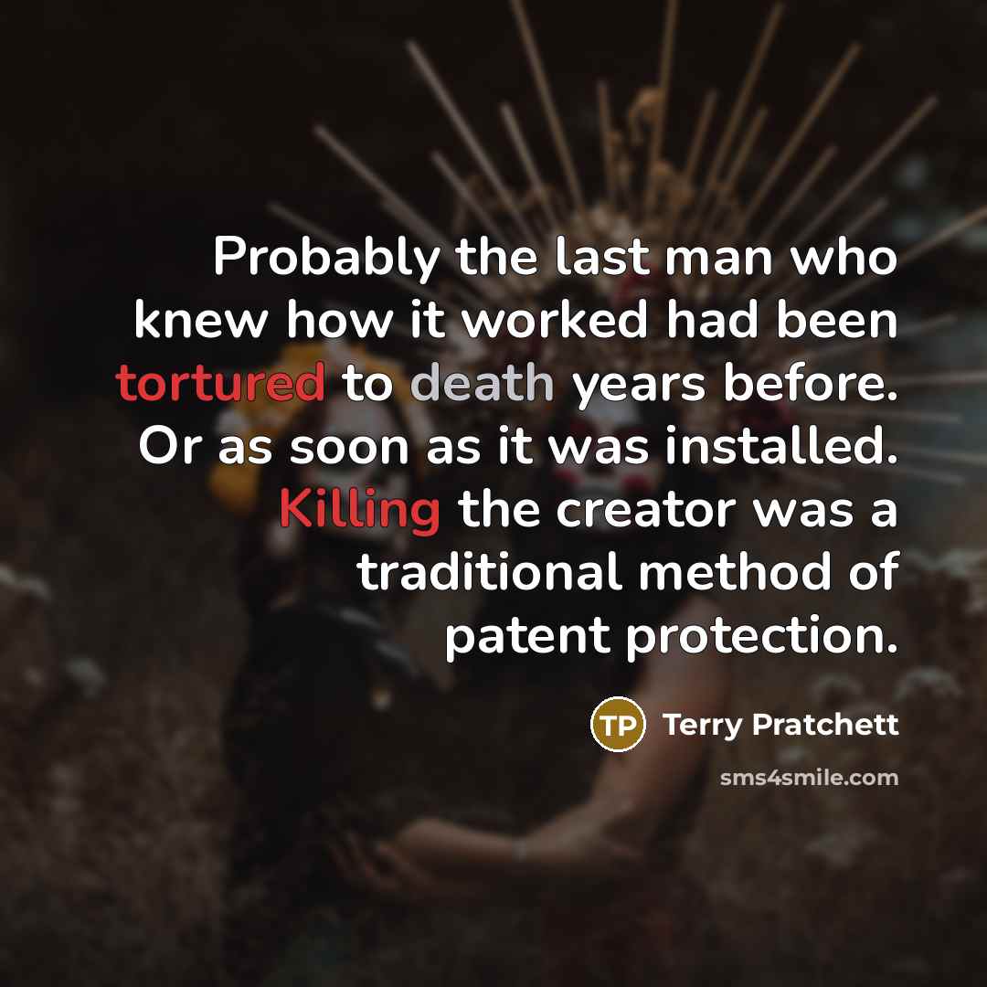 “Probably the last man who knew how it worked had been tortured to death years before. Or as soon as it was installed. Killing the creator was a traditional method of patent protection.” quote by Terry Pratchett