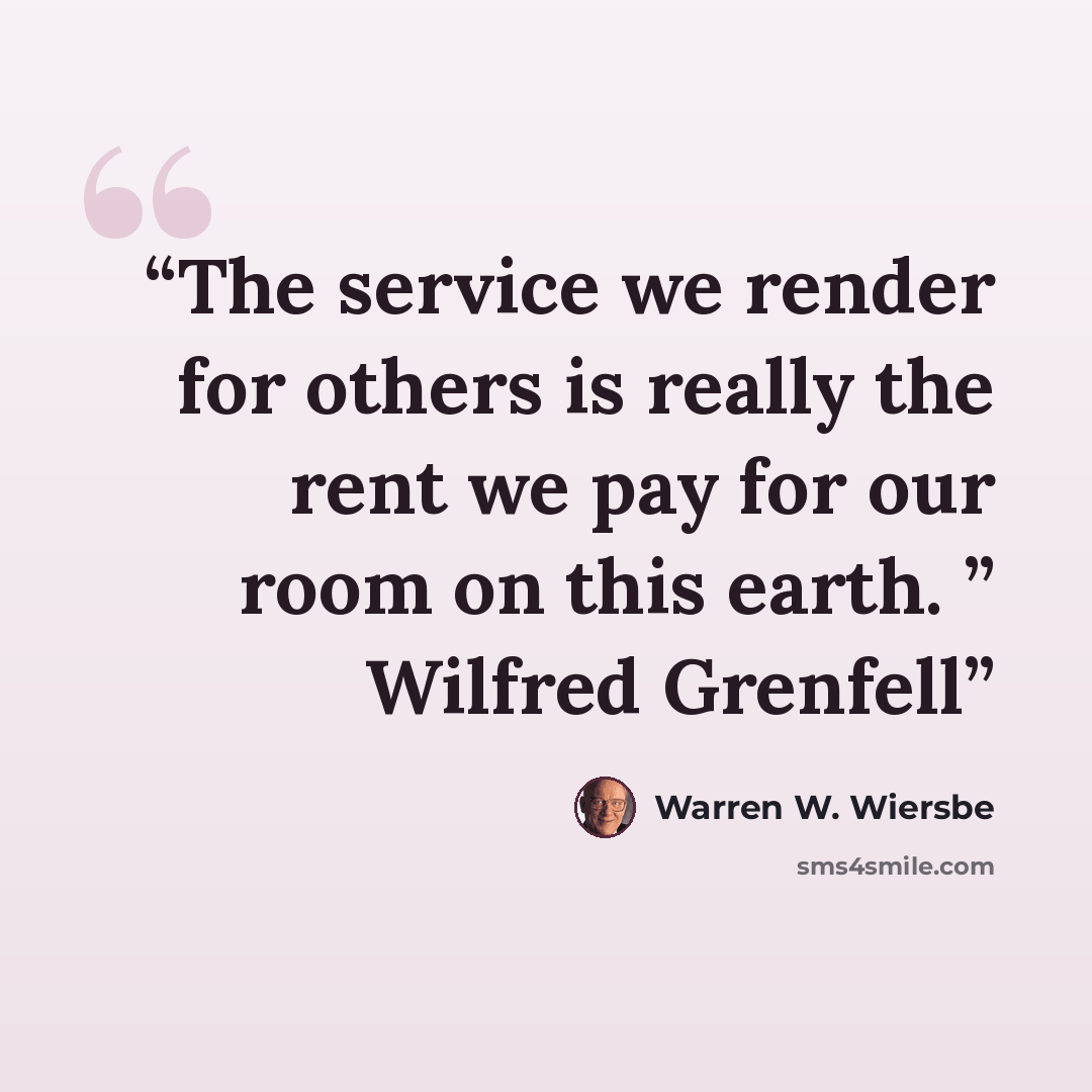 “The service we render for others is really the rent we pay for our room on this earth. ” Wilfred Grenfell” quote by Warren W. Wiersbe