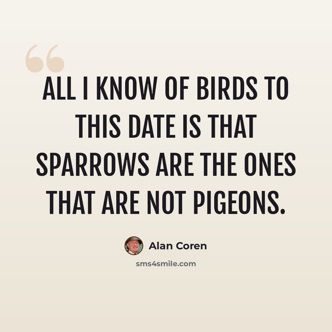 “All I know of birds to this date is that sparrows are the ones that are not pigeons.” quote by Alan Coren