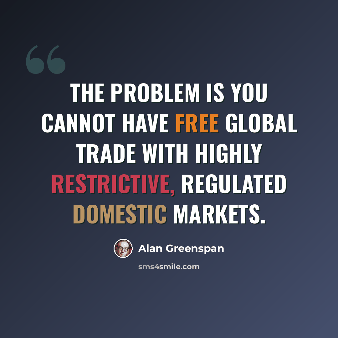 “The problem is you cannot have free global trade with highly restrictive, regulated domestic markets.” quote by Alan Greenspan