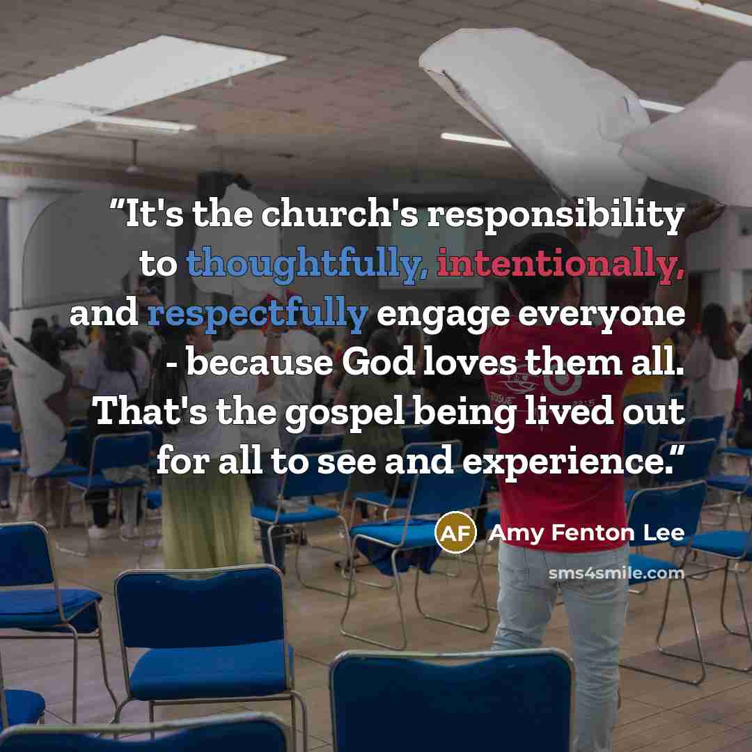 “It's the church's responsibility to thoughtfully, intentionally, and respectfully engage everyone - because God loves them all. That's the gospel being lived out for all to see and experience.” quote by Amy Fenton Lee