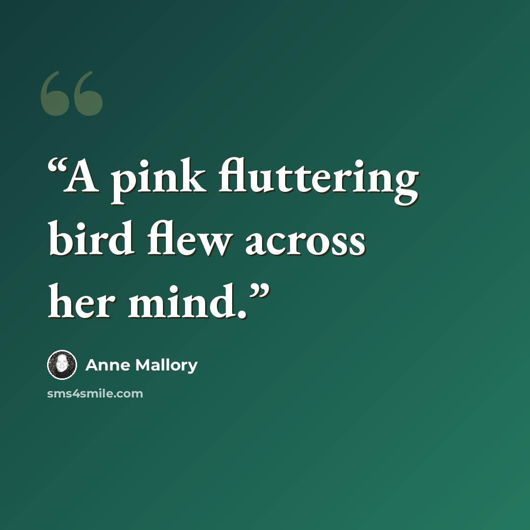 “A pink fluttering bird flew across her mind.” quote by Anne Mallory
