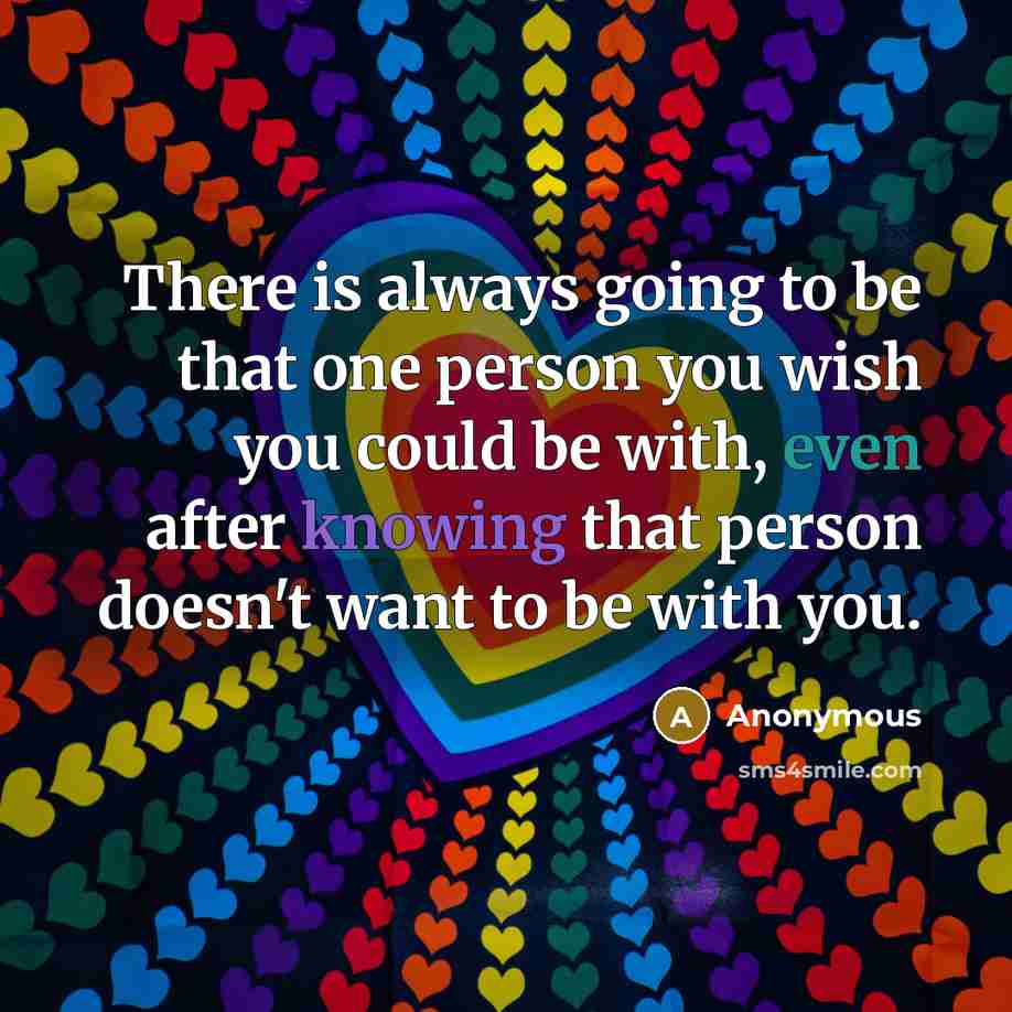 “There is always going to be that one person you wish you could be with, even after knowing that person doesn't want to be with you.” quote by Anonymous