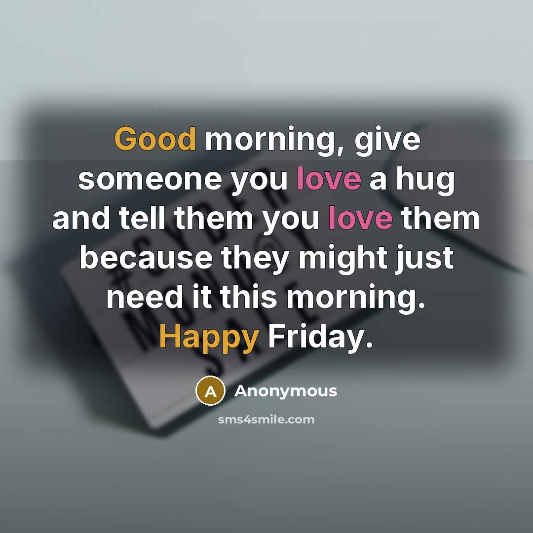 “Good morning, give someone you love a hug and tell them you love them because they might just need it this morning. Happy Friday.” quote by Anonymous