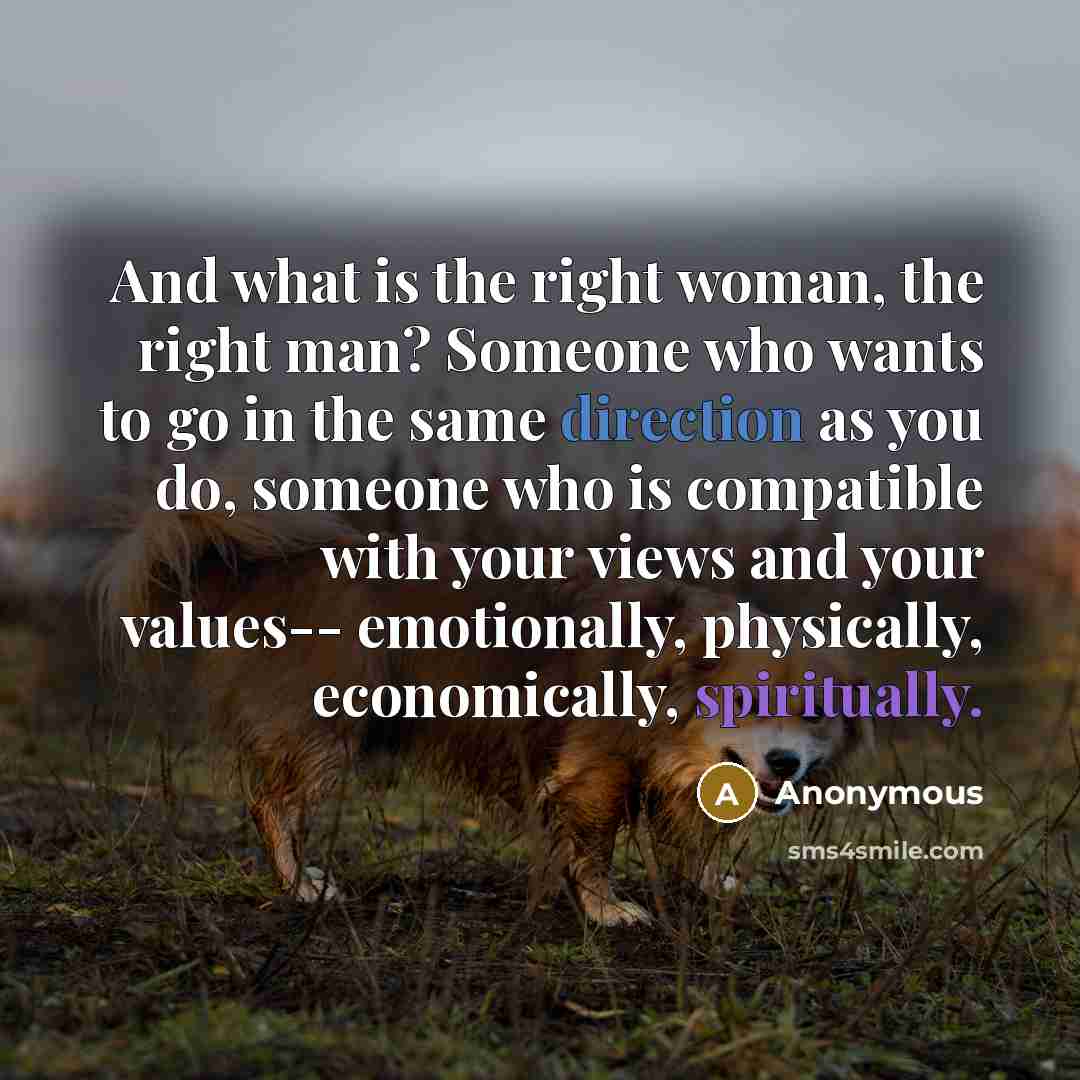 “And what is the right woman, the right man? Someone who wants to go in the same direction as you do, someone who is compatible with your views and your values-- emotionally, physically, economically, spiritually.” quote by Anonymous