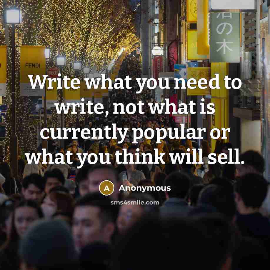 “Write what you need to write, not what is currently popular or what you think will sell.” quote by Anonymous
