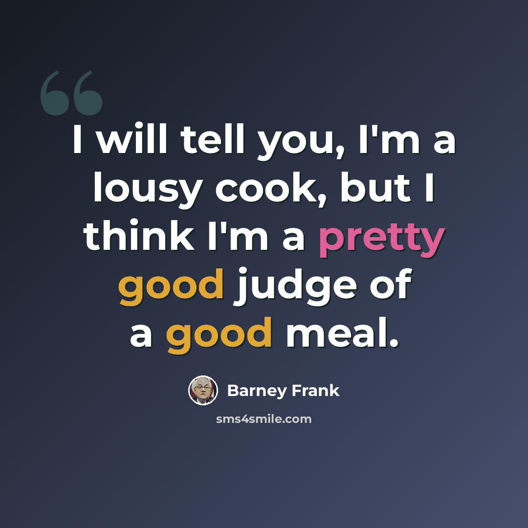 “I will tell you, I'm a lousy cook, but I think I'm a pretty good judge of a good meal.” quote by Barney Frank