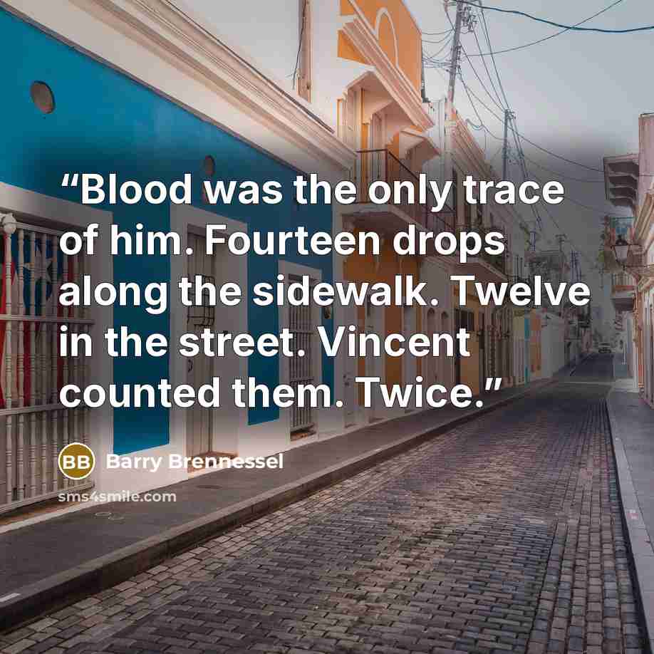 “Blood was the only trace of him. Fourteen drops along the sidewalk. Twelve in the street. Vincent counted them. Twice.” quote by Barry Brennessel