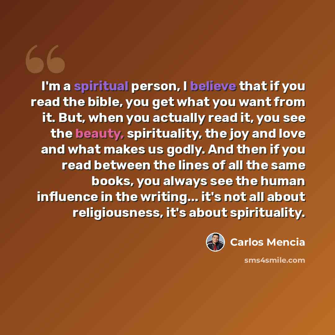 “I'm a spiritual person, I believe that if you read the bible, you get what you want from it. But, when you actually read it, you see the beauty, spirituality, the joy and love and what makes us godly. And then if you read between the lines of all the same books, you always see the human influence…” quote by Carlos Mencia