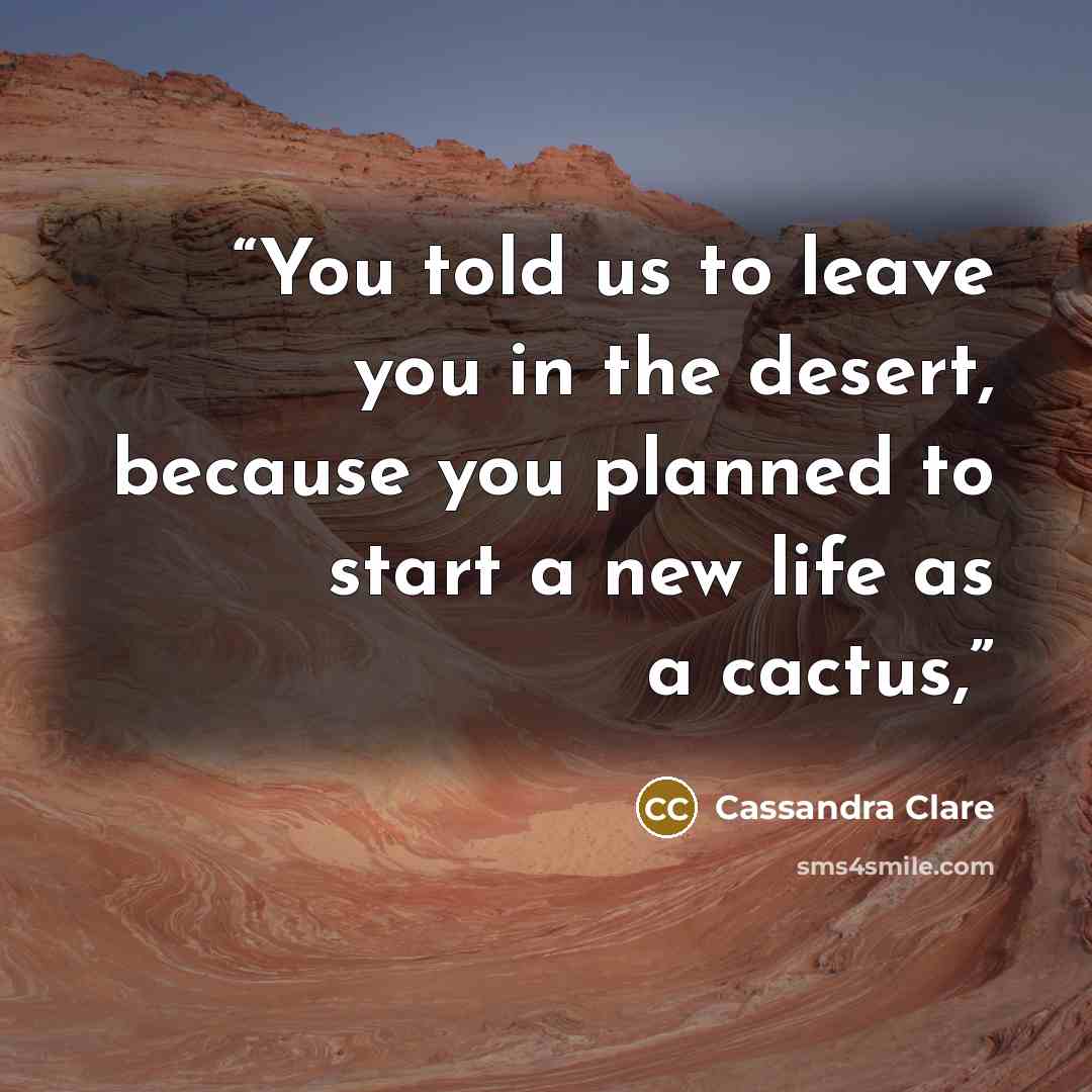 “You told us to leave you in the desert, because you planned to start a new life as a cactus,” quote by Cassandra Clare