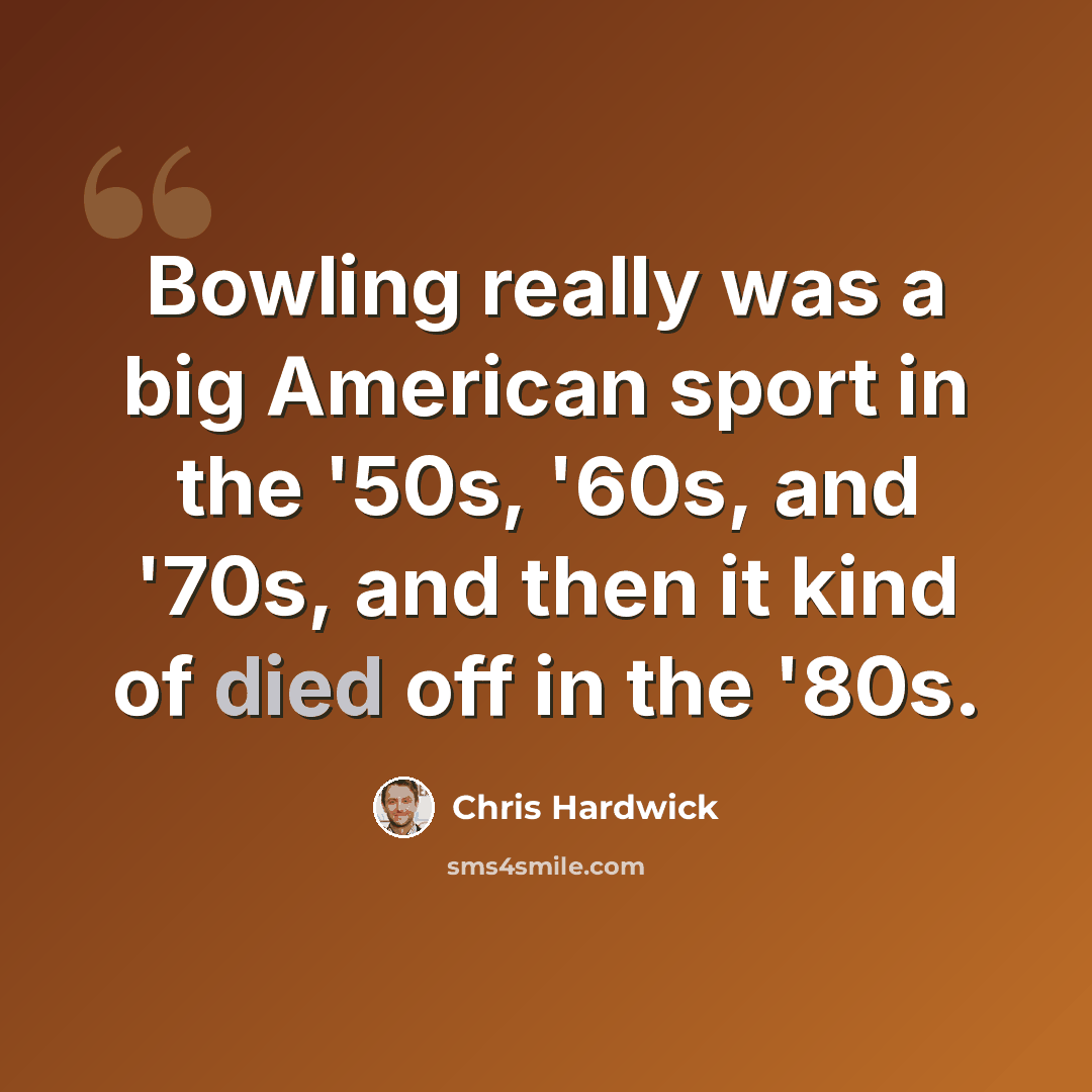 “Bowling really was a big American sport in the '50s, '60s, and '70s, and then it kind of died off in the '80s.” quote by Chris Hardwick
