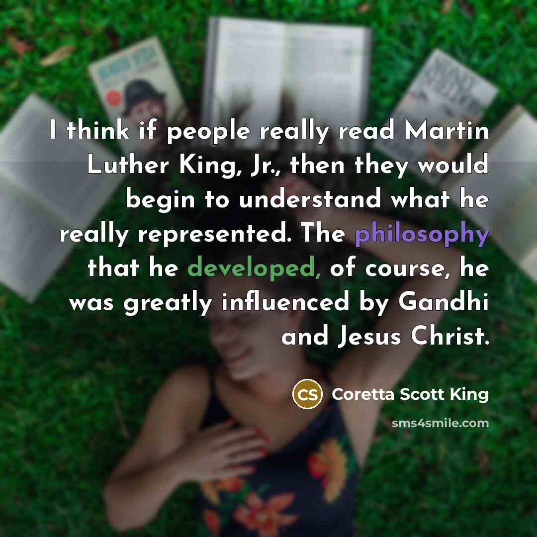 “I think if people really read Martin Luther King, Jr., then they would begin to understand what he really represented. The philosophy that he developed, of course, he was greatly influenced by Gandhi and Jesus Christ.” quote by Coretta Scott King