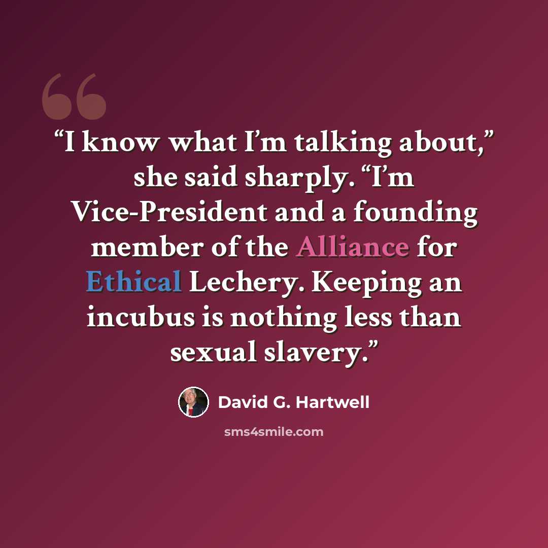 “I know what I’m talking about,” she said sharply. “I’m Vice-President and a founding member of the Alliance for Ethical Lechery. Keeping an incubus is nothing less than sexual slavery.” quote by David G. Hartwell