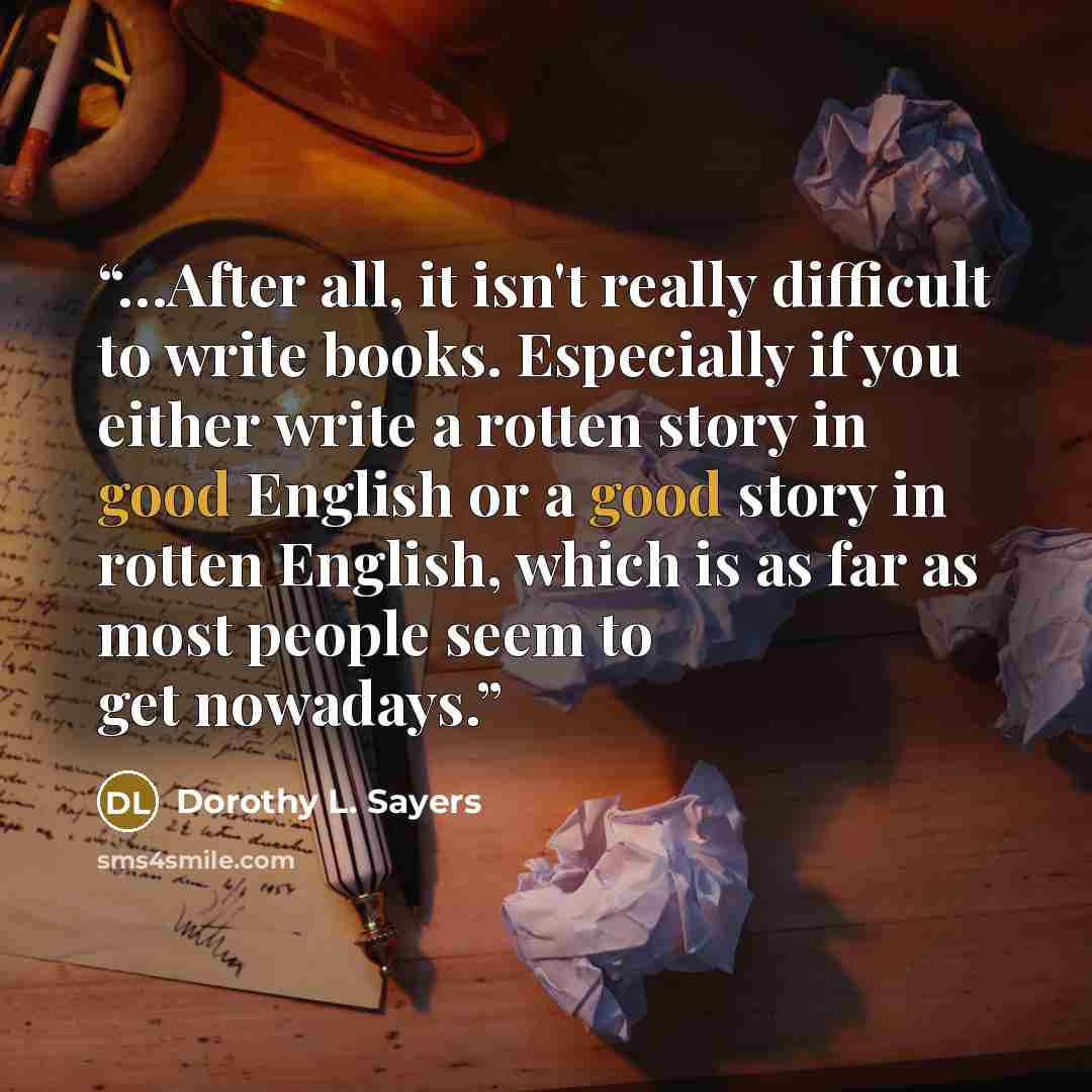“…After all, it isn't really difficult to write books. Especially if you either write a rotten story in good English or a good story in rotten English, which is as far as most people seem to get nowadays.” quote by Dorothy L. Sayers