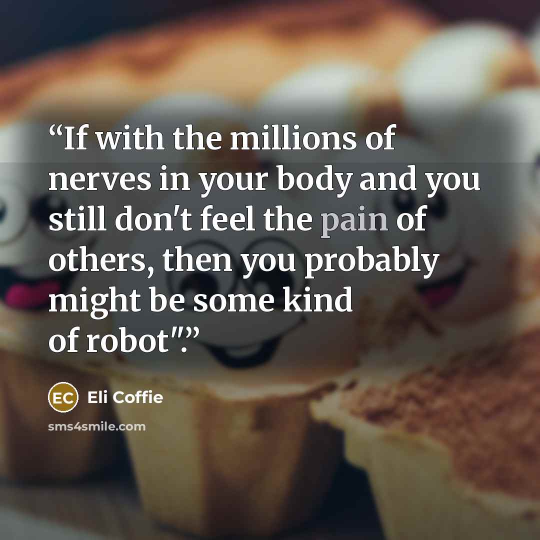 “If with the millions of nerves in your body and you still don't feel the pain of others, then you probably might be some kind of robot".” quote by Eli Coffie