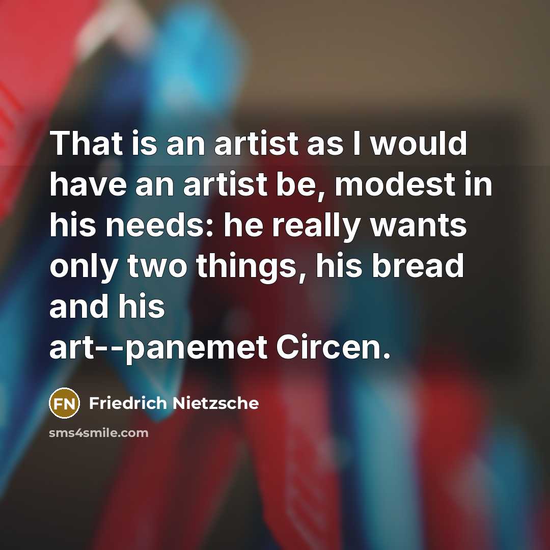 “That is an artist as I would have an artist be, modest in his needs: he really wants only two things, his bread and his art--panemet Circen.” quote by Friedrich Nietzsche