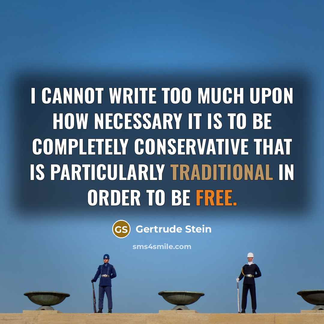 “I cannot write too much upon how necessary it is to be completely conservative that is particularly traditional in order to be free.” quote by Gertrude Stein