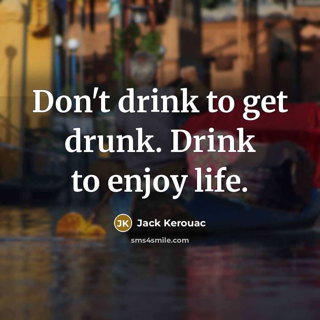 “Don't drink to get drunk. Drink to enjoy life.” quote by Jack Kerouac