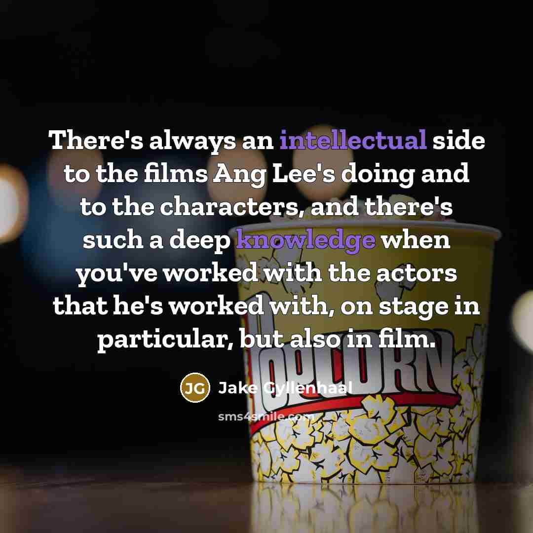 “There's always an intellectual side to the films Ang Lee's doing and to the characters, and there's such a deep knowledge when you've worked with the actors that he's worked with, on stage in particular, but also in film.” quote by Jake Gyllenhaal