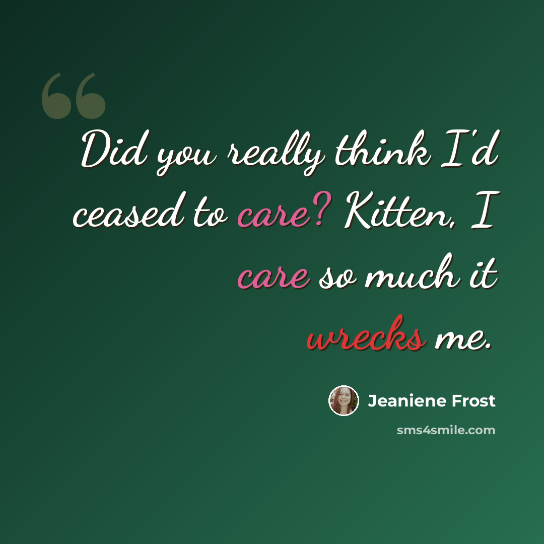 “Did you really think I'd ceased to care? Kitten, I care so much it wrecks me.” quote by Jeaniene Frost