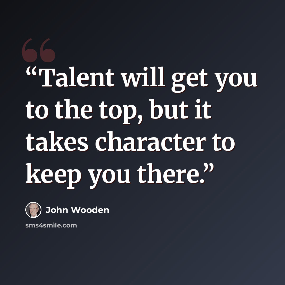 “Talent will get you to the top, but it takes character to keep you there.” quote by John Wooden