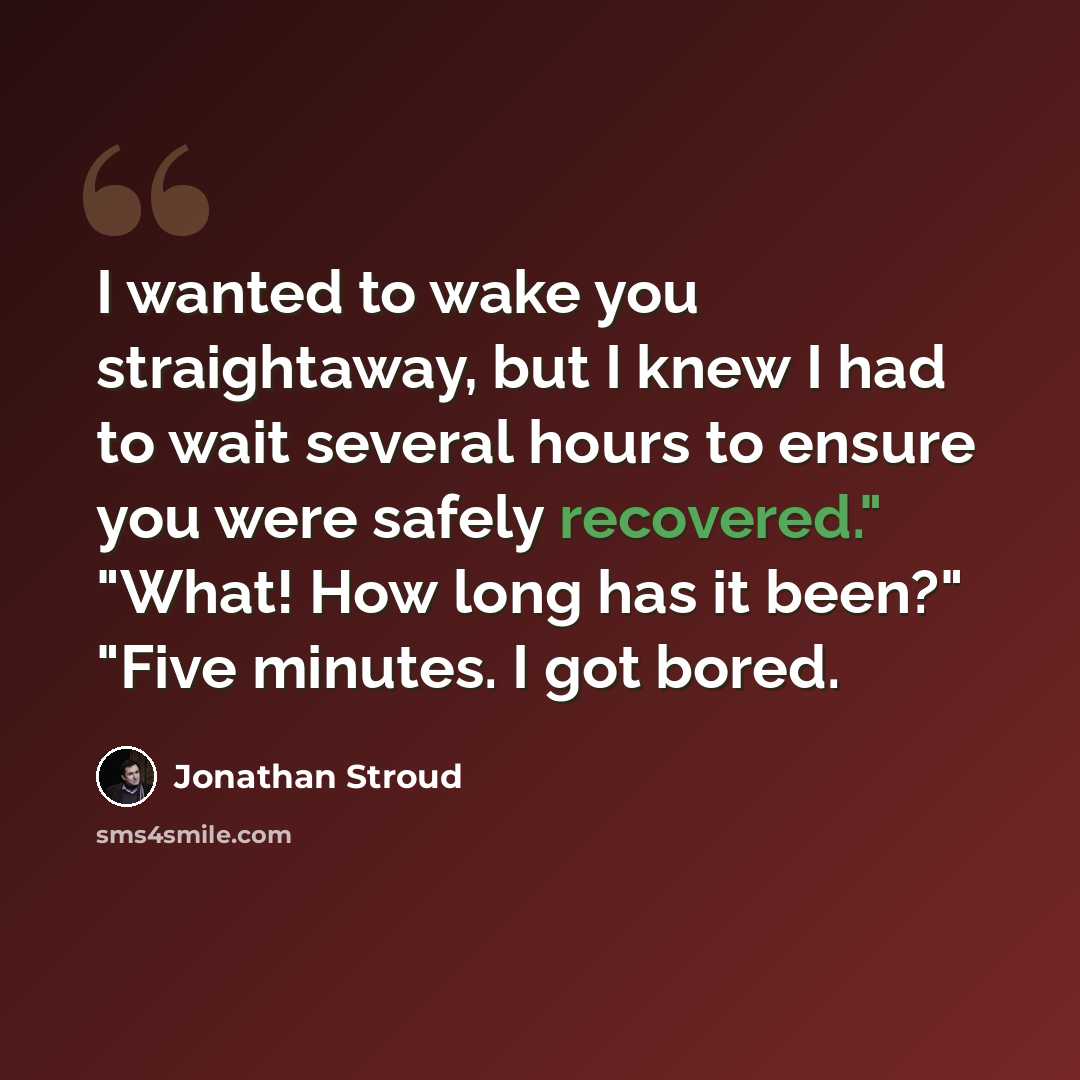 “I wanted to wake you straightaway, but I knew I had to wait several hours to ensure you were safely recovered." "What! How long has it been?" "Five minutes. I got bored.” quote by Jonathan Stroud