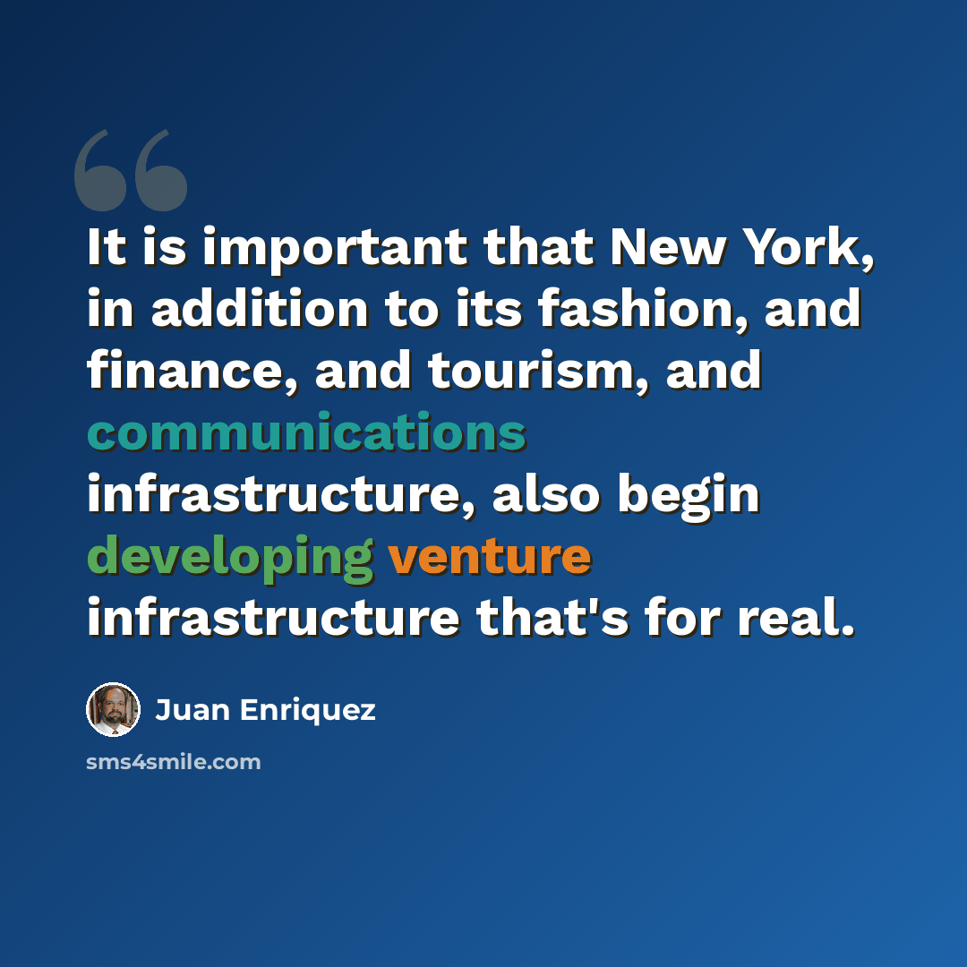 “It is important that New York, in addition to its fashion, and finance, and tourism, and communications infrastructure, also begin developing venture infrastructure that's for real.” quote by Juan Enriquez