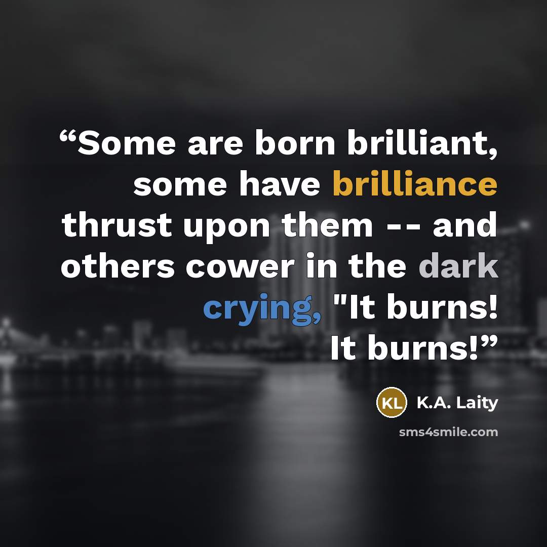“Some are born brilliant, some have brilliance thrust upon them -- and others cower in the dark crying, "It burns! It burns!” quote by K.A. Laity