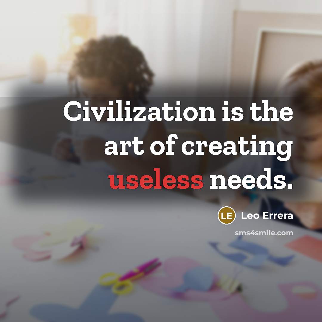 “Civilization is the art of creating useless needs.” quote by Leo Errera