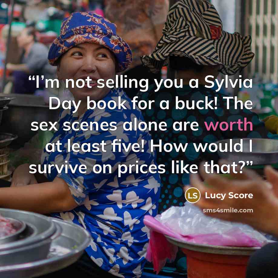 “I’m not selling you a Sylvia Day book for a buck! The sex scenes alone are worth at least five! How would I survive on prices like that?” quote by Lucy Score