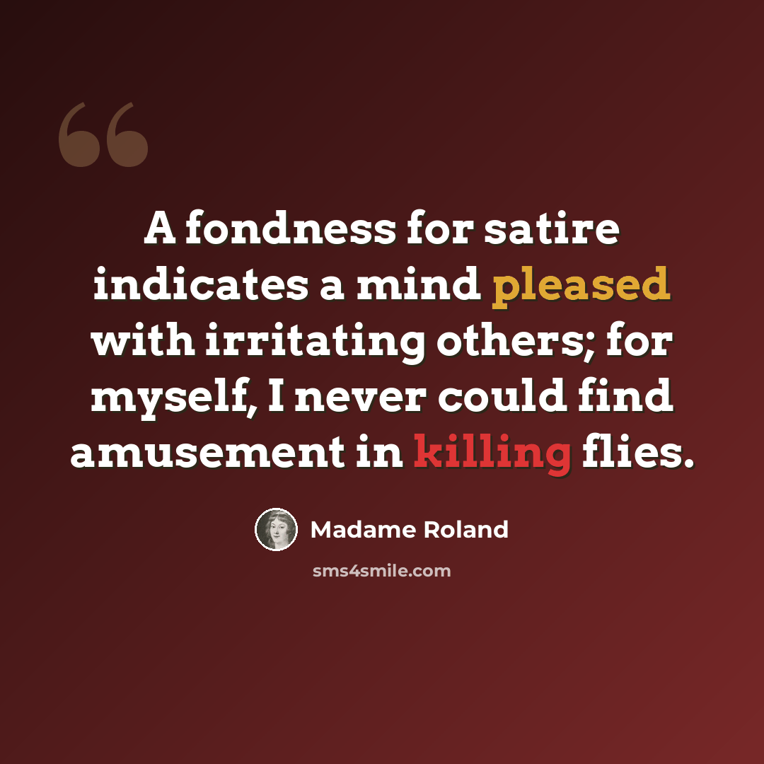 “A fondness for satire indicates a mind pleased with irritating others; for myself, I never could find amusement in killing flies.” quote by Madame Roland