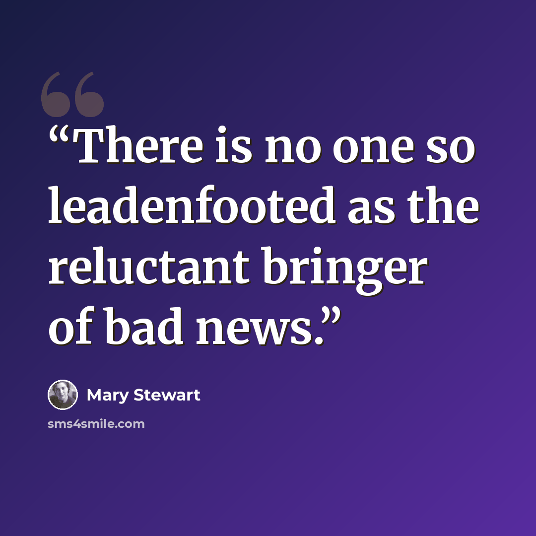 “There is no one so leadenfooted as the reluctant bringer of bad news.” quote by Mary Stewart