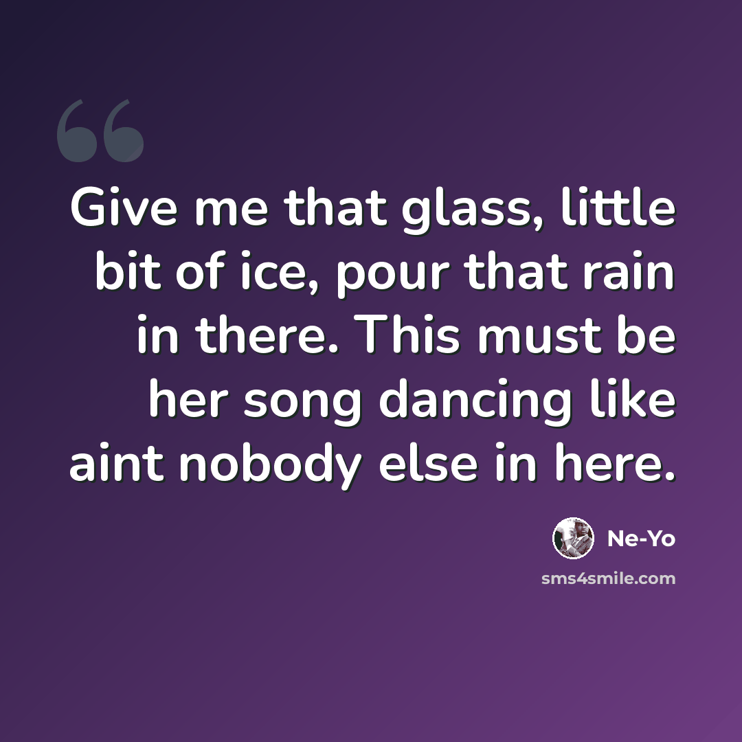 “Give me that glass, little bit of ice, pour that rain in there. This must be her song dancing like aint nobody else in here.” quote by Ne-yo