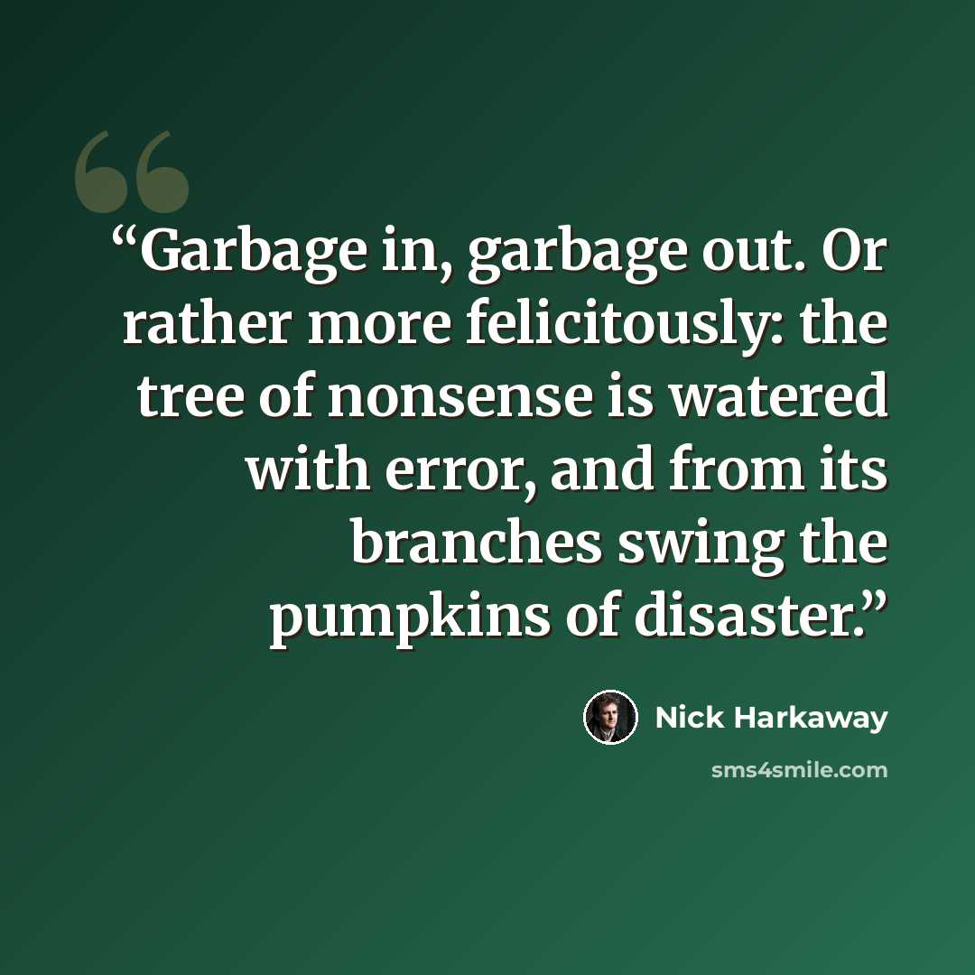 “Garbage in, garbage out. Or rather more felicitously: the tree of nonsense is watered with error, and from its branches swing the pumpkins of disaster.” quote by Nick Harkaway